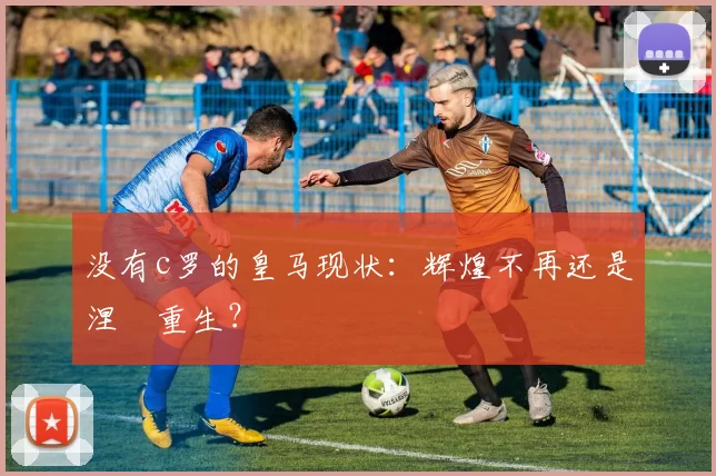 没有c罗的皇马现状：辉煌不再还是涅槃重生？