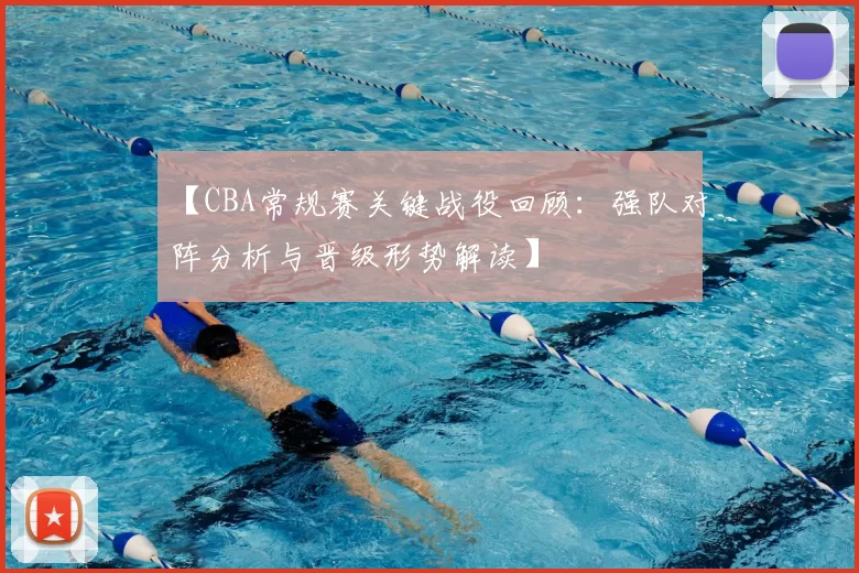 【CBA常规赛关键战役回顾：强队对阵分析与晋级形势解读】