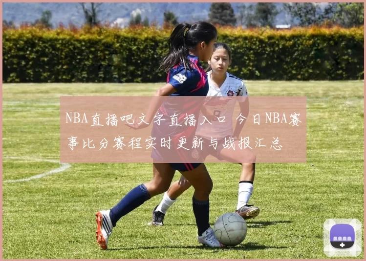 NBA直播吧文字直播入口 今日NBA赛事比分赛程实时更新与战报汇总