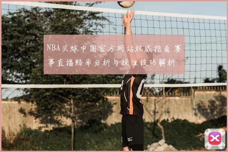NBA买球中国官方网站权威指南 赛事直播赔率分析与投注技巧解析