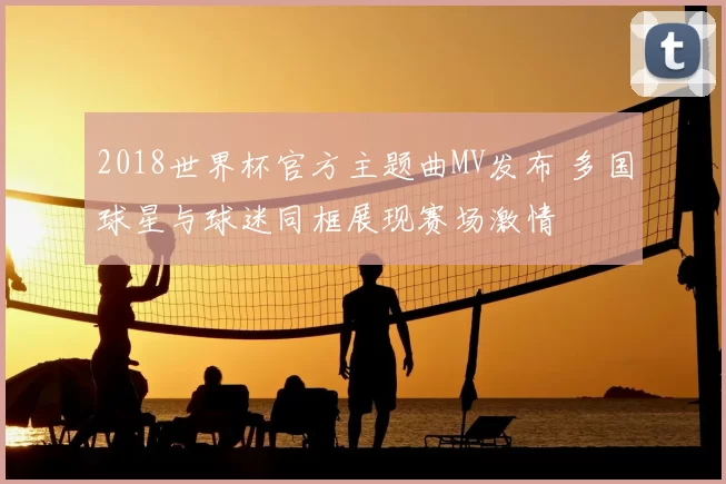 2018世界杯官方主题曲MV发布 多国球星与球迷同框展现赛场激情