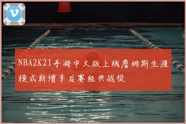 NBA2K21手游中文版上线詹姆斯生涯模式新增季后赛经典战役