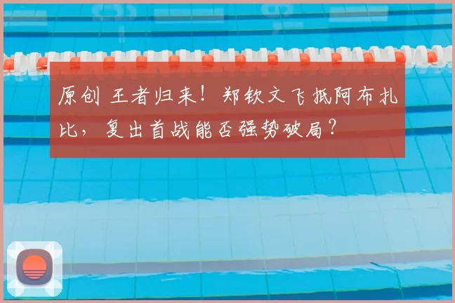 原创 王者归来！郑钦文飞抵阿布扎比，复出首战能否强势破局？