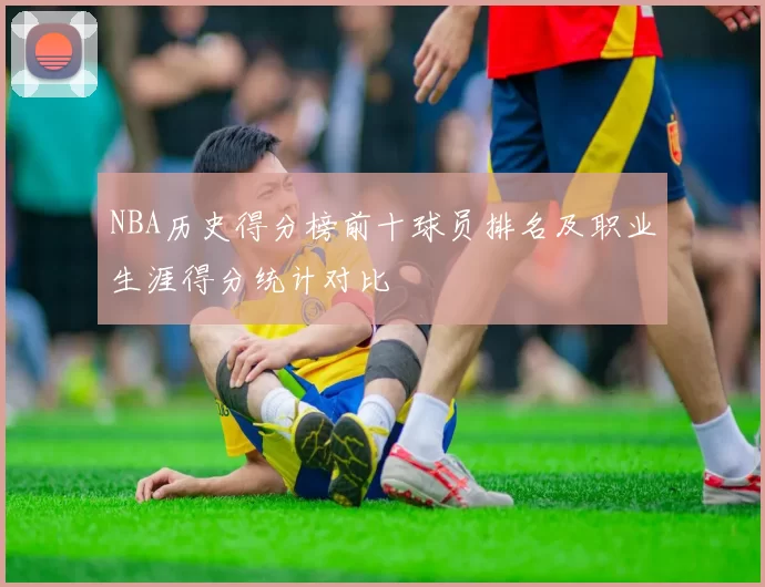 NBA历史得分榜前十球员排名及职业生涯得分统计对比
