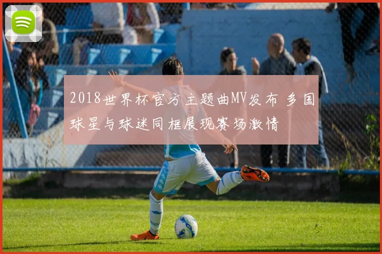 2018世界杯官方主题曲MV发布 多国球星与球迷同框展现赛场激情