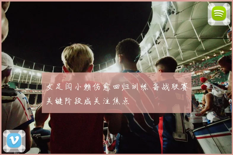 女足闫小赖伤愈回归训练 备战联赛关键阶段成关注焦点