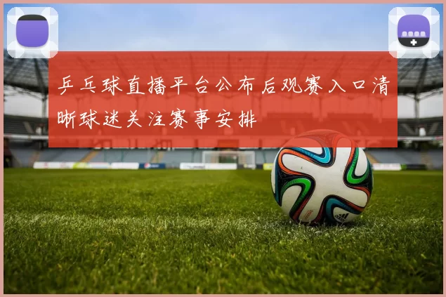 乒乓球直播平台公布后观赛入口清晰球迷关注赛事安排
