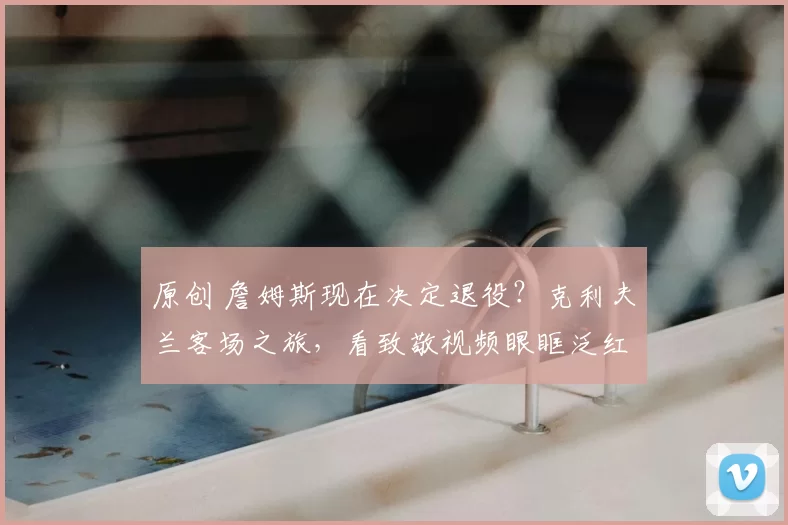 原创 詹姆斯现在决定退役？克利夫兰客场之旅，看致敬视频眼眶泛红