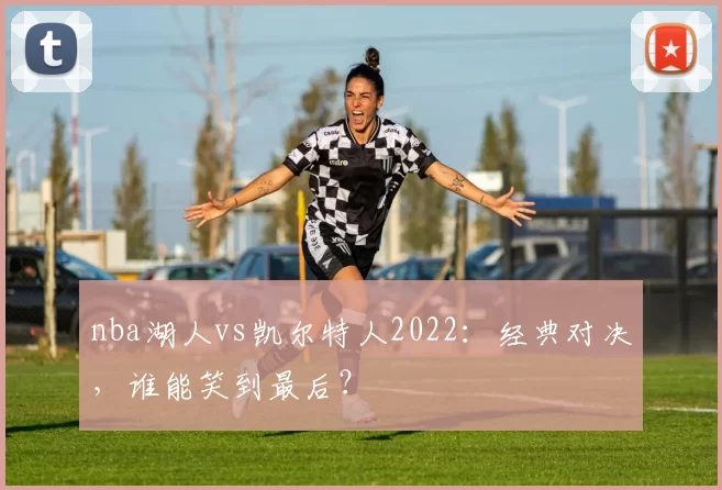 nba湖人vs凯尔特人2022:经典对决,谁能笑到最后?