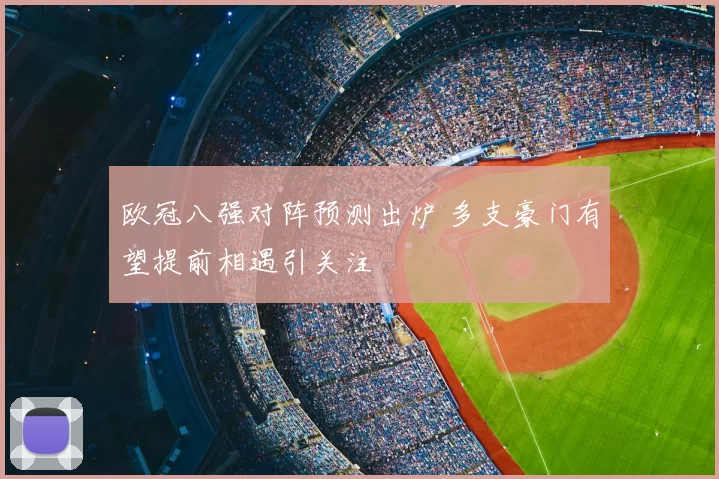 欧冠八强对阵预测出炉 多支豪门有望提前相遇引关注