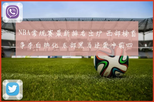 NBA常规赛最新排名出炉 西部榜首争夺白热化 东部黑马逆袭冲前四