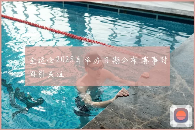 全运会2025年举办日期公布 赛事时间引关注