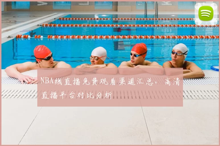 NBA线直播免费观看渠道汇总，高清直播平台对比分析