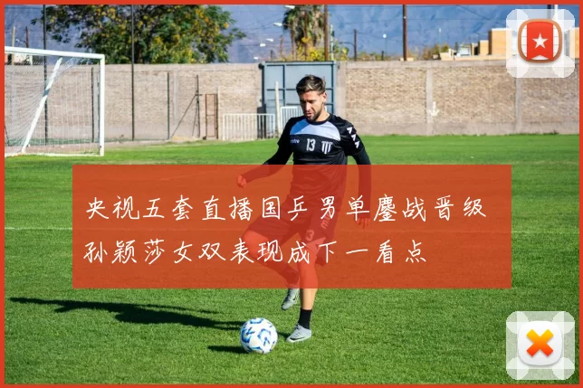 央视五套直播国乒男单鏖战晋级 孙颖莎女双表现成下一看点