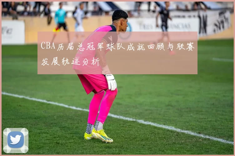 CBA历届总冠军球队成就回顾与联赛发展轨迹分析