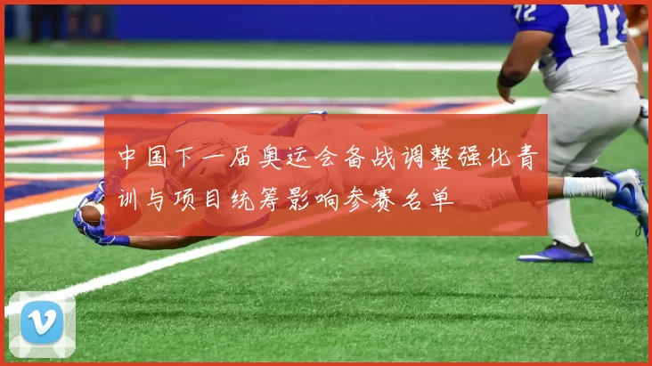 中国下一届奥运会备战调整强化青训与项目统筹影响参赛名单