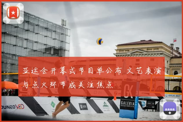 亚运会开幕式节目单公布 文艺表演与点火环节成关注焦点