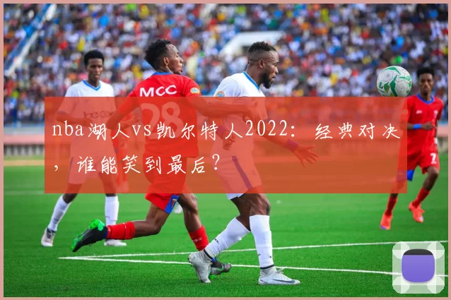 nba湖人vs凯尔特人2022:经典对决,谁能笑到最后?