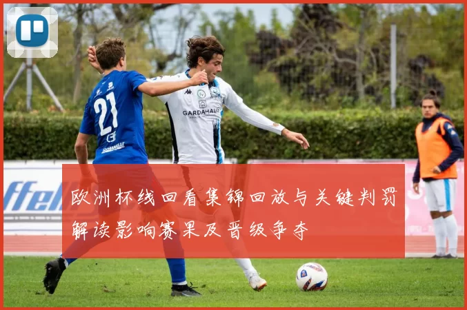 欧洲杯线回看集锦回放与关键判罚解读影响赛果及晋级争夺