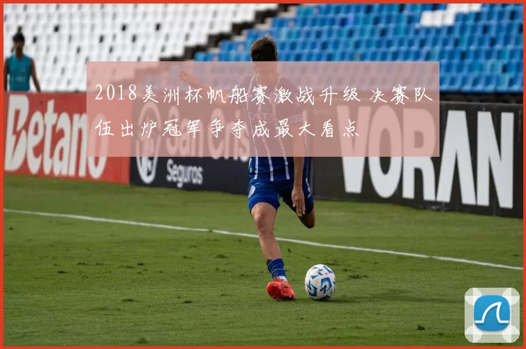 2018美洲杯帆船赛激战升级 决赛队伍出炉冠军争夺成最大看点