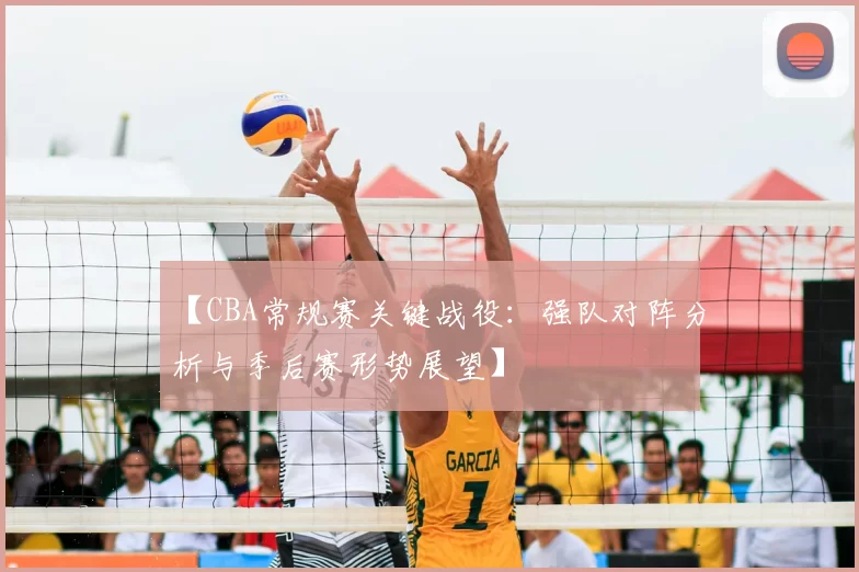 【CBA常规赛关键战役：强队对阵分析与季后赛形势展望】