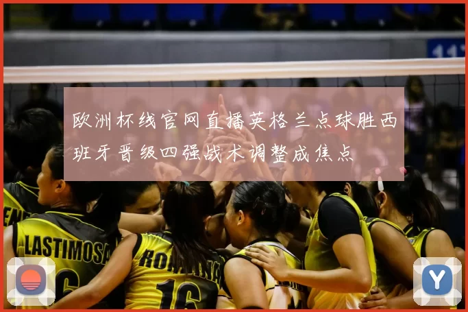 欧洲杯线官网直播英格兰点球胜西班牙晋级四强战术调整成焦点
