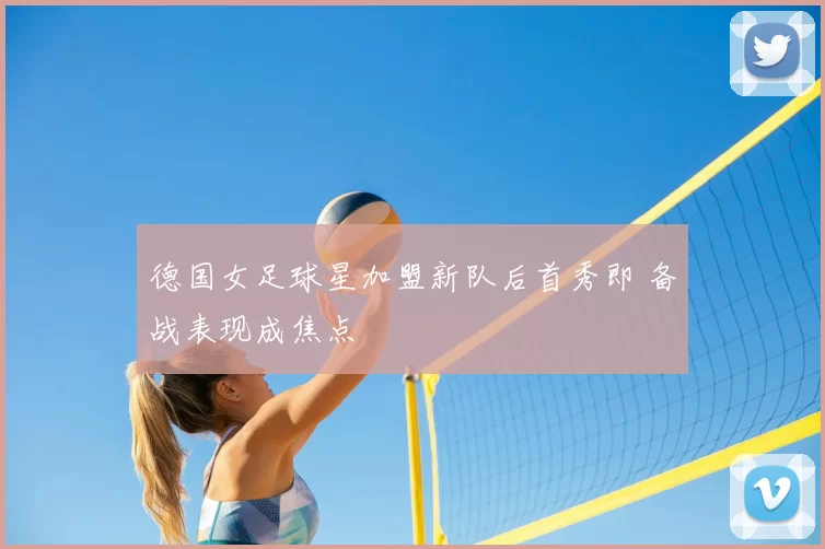 德国女足球星加盟新队后首秀即 备战表现成焦点