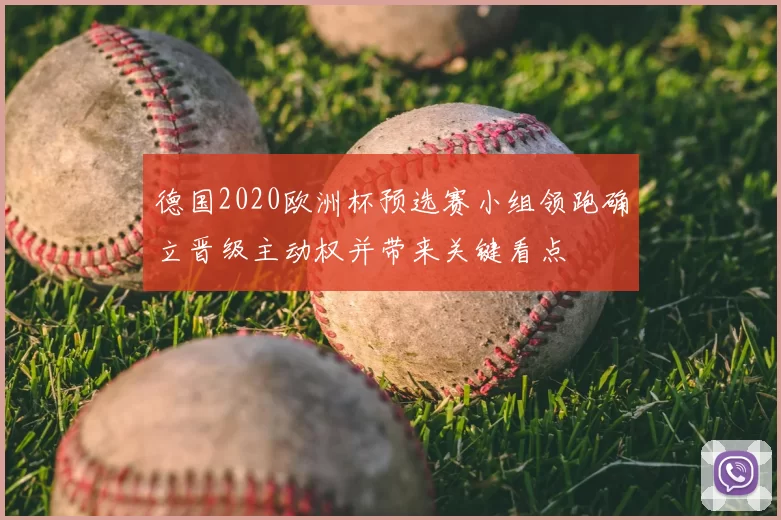 德国2020欧洲杯预选赛小组领跑确立晋级主动权并带来关键看点
