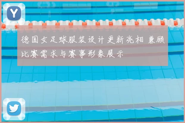 德国女足球服装设计更新亮相 兼顾比赛需求与赛事形象展示