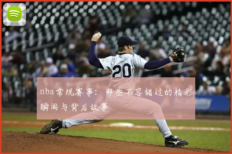 nba常规赛事：那些不容错过的精彩瞬间与背后故事