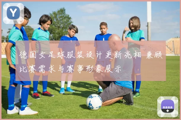 德国女足球服装设计更新亮相 兼顾比赛需求与赛事形象展示
