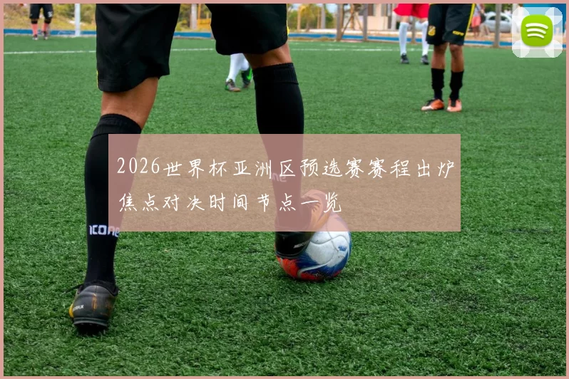 2026世界杯亚洲区预选赛赛程出炉焦点对决时间节点一览