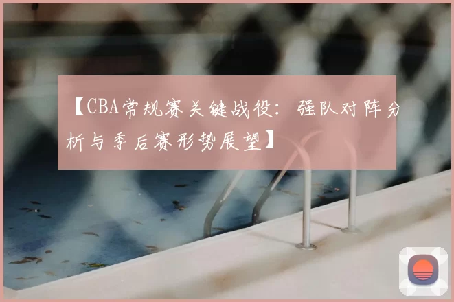 【CBA常规赛关键战役：强队对阵分析与季后赛形势展望】