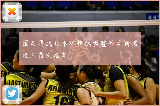 国足再战日本队锋线调整两名新援进入首发名单