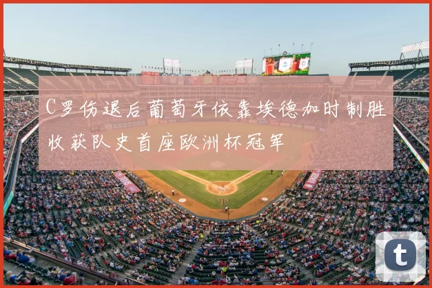 C罗伤退后葡萄牙依靠埃德加时制胜收获队史首座欧洲杯冠军