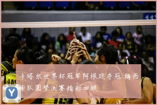 卡塔尔世界杯冠军阿根廷夺冠 梅西率队圆梦决赛精彩回顾