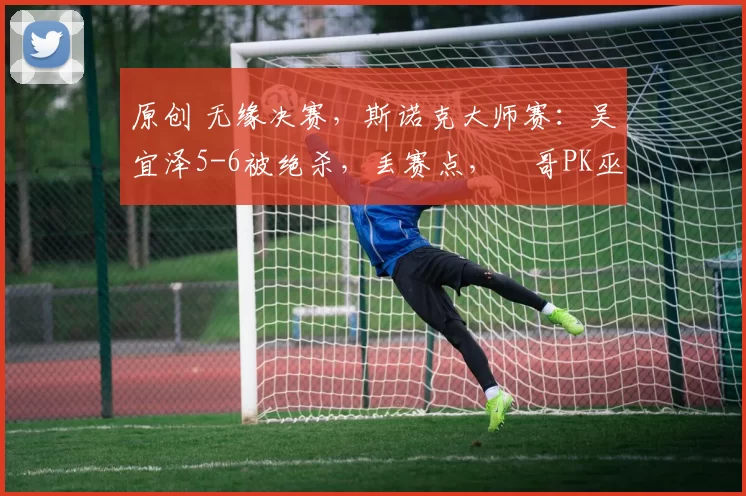 原创 无缘决赛，斯诺克大师赛：吴宜泽5-6被绝杀，丢赛点，囧哥PK巫师争冠