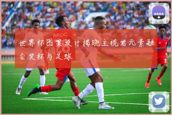 世界杯图案设计揭晓主视觉元素融合奖杯与足球