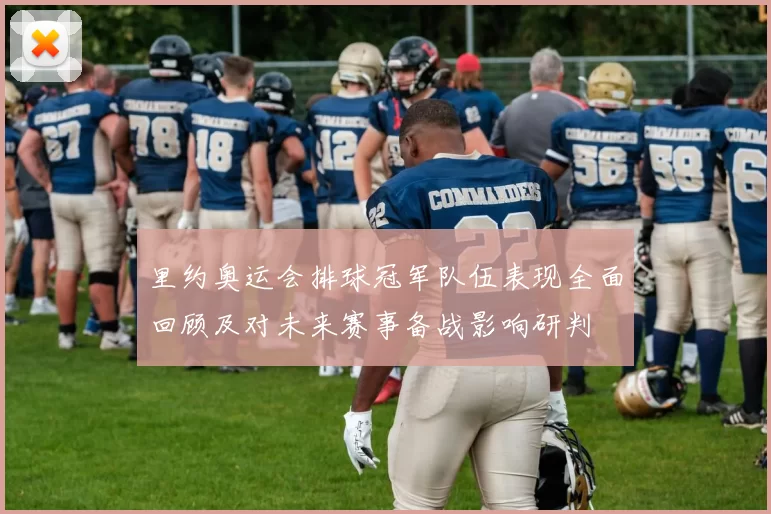 里约奥运会排球冠军队伍表现全面回顾及对未来赛事备战影响研判