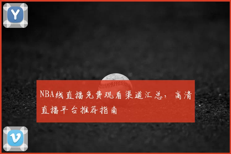 NBA线直播免费观看渠道汇总，高清直播平台推荐指南