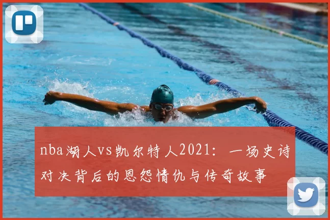 nba湖人vs凯尔特人2021：一场史诗对决背后的恩怨情仇与传奇故事
