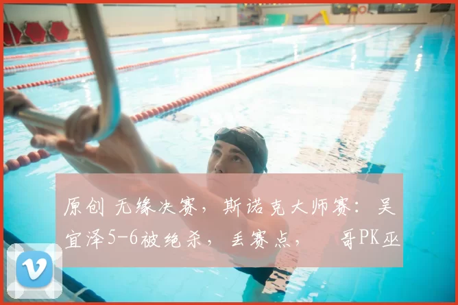 原创 无缘决赛，斯诺克大师赛：吴宜泽5-6被绝杀，丢赛点，囧哥PK巫师争冠