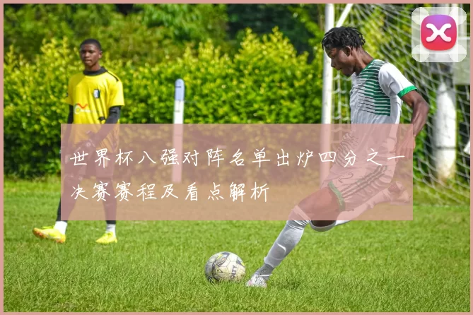 世界杯八强对阵名单出炉四分之一决赛赛程及看点解析