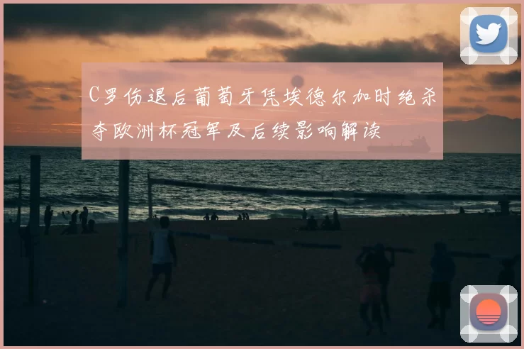 C罗伤退后葡萄牙凭埃德尔加时绝杀夺欧洲杯冠军及后续影响解读