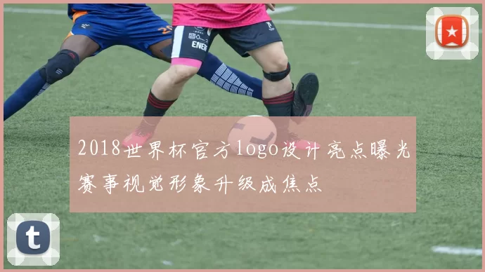 2018世界杯官方logo设计亮点曝光赛事视觉形象升级成焦点